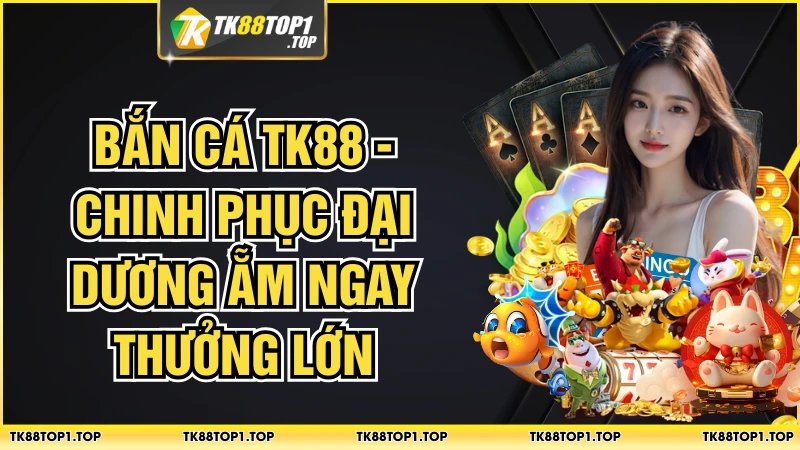 Bắn Cá TK88 - Chinh Phục Đại Dương Ẵm Ngay Thưởng Lớn