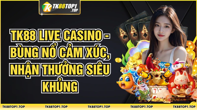 Live Casino TK88 - Bùng Nổ Cảm Xúc, Nhận Thưởng Siêu Khủng